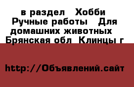  в раздел : Хобби. Ручные работы » Для домашних животных . Брянская обл.,Клинцы г.